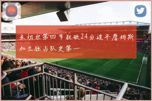 米切尔第四节狂砍24分追平詹姆斯加兰独占队史第一