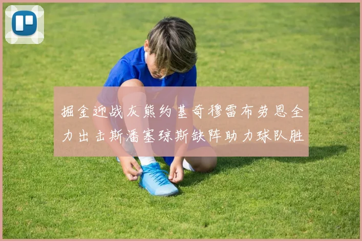 掘金迎战灰熊约基奇穆雷布劳恩全力出击斯潘塞琼斯缺阵助力球队胜算