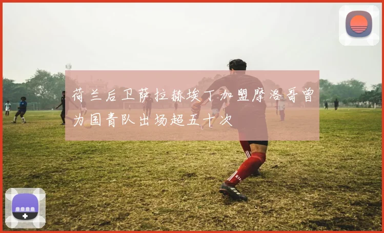 荷兰后卫萨拉赫埃丁加盟摩洛哥曾为国青队出场超五十次
