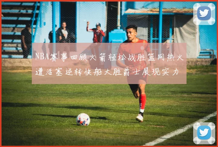 NBA赛事回顾火箭轻松战胜篮网热火遭活塞逆转快船大胜爵士展现实力