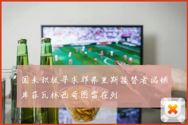 国米积极寻求邓弗里斯接替者诺顿库菲瓦林西奇图雷在列