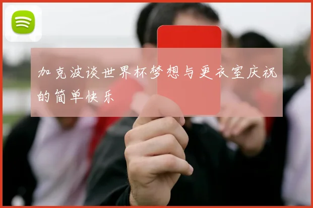 加克波谈世界杯梦想与更衣室庆祝的简单快乐