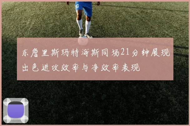 东詹里斯玛特海斯同场21分钟展现出色进攻效率与净效率表现