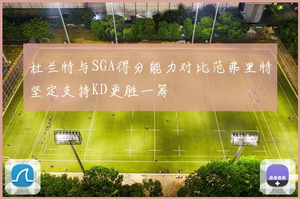 杜兰特与SGA得分能力对比范弗里特坚定支持KD更胜一筹