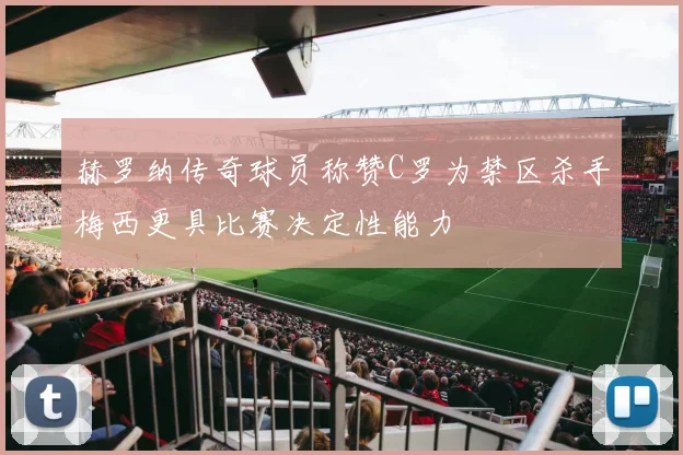赫罗纳传奇球员称赞C罗为禁区杀手梅西更具比赛决定性能力