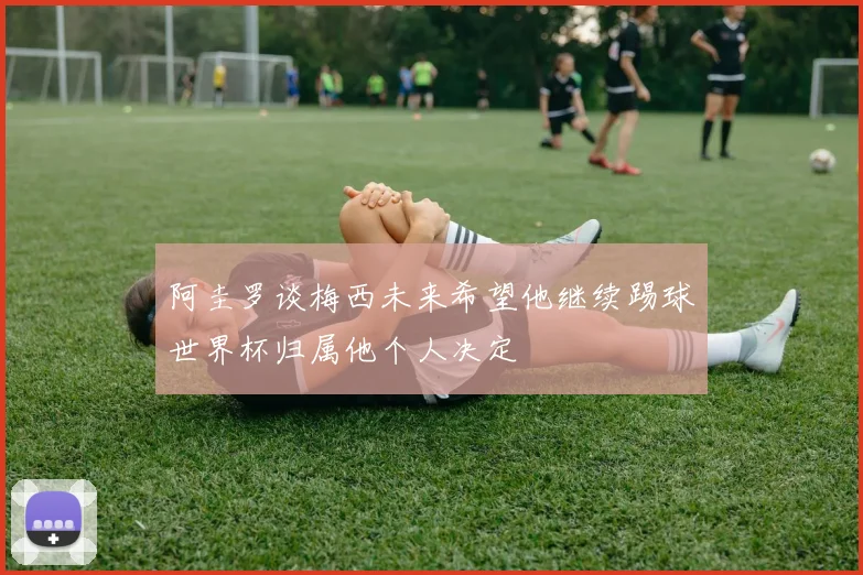 阿圭罗谈梅西未来希望他继续踢球世界杯归属他个人决定