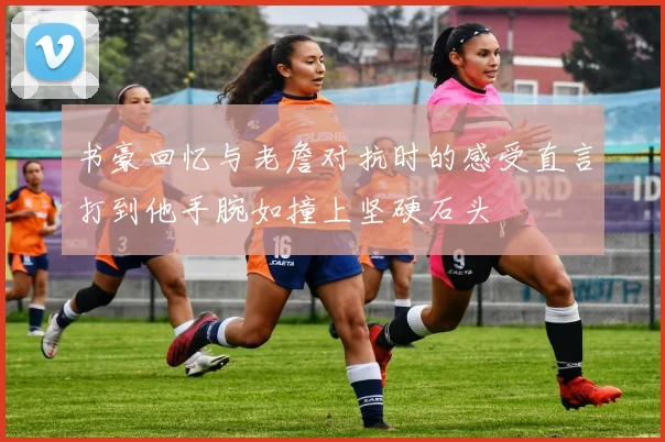 书豪回忆与老詹对抗时的感受直言打到他手腕如撞上坚硬石头