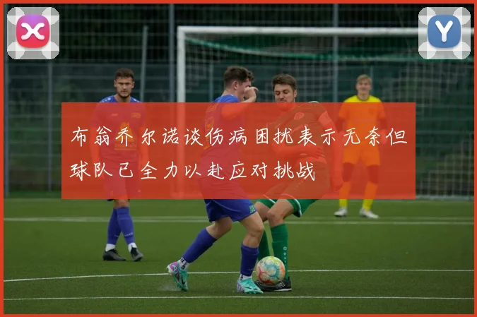 布翁乔尔诺谈伤病困扰表示无奈但球队已全力以赴应对挑战