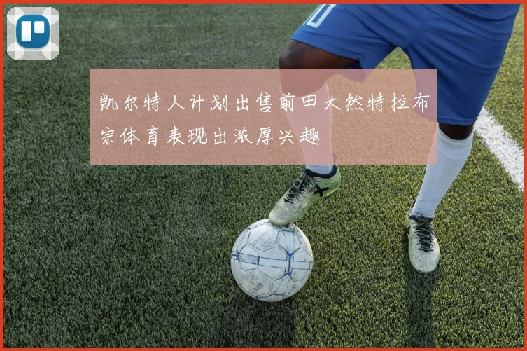 凯尔特人计划出售前田大然特拉布宗体育表现出浓厚兴趣