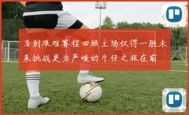 马刺艰难赛程回顾主场仅得一胜未来挑战更为严峻的牛仔之旅在前
