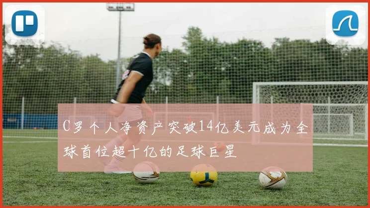 C罗个人净资产突破14亿美元成为全球首位超十亿的足球巨星