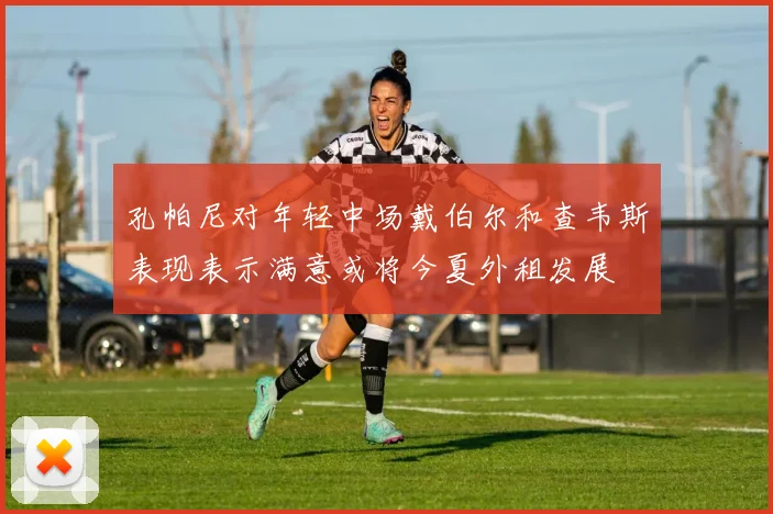 孔帕尼对年轻中场戴伯尔和查韦斯表现表示满意或将今夏外租发展