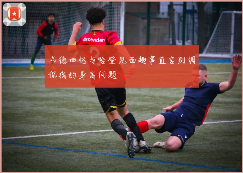 韦德回忆与哈登见面趣事直言别调侃我的身高问题
