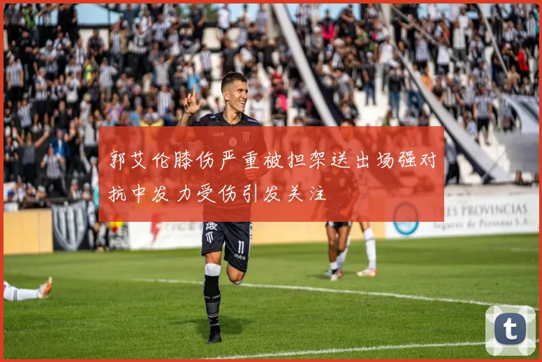 郭艾伦膝伤严重被担架送出场强对抗中发力受伤引发关注