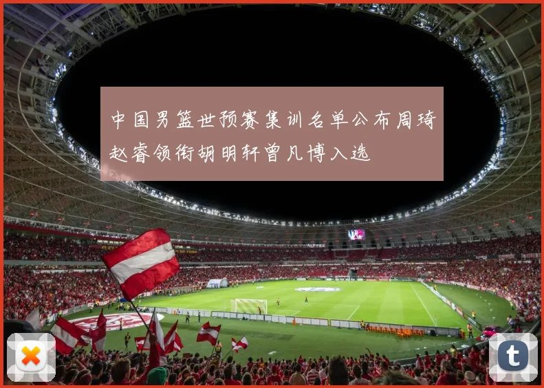 中国男篮世预赛集训名单公布周琦赵睿领衔胡明轩曾凡博入选