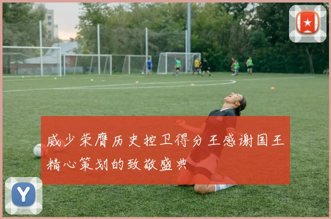 威少荣膺历史控卫得分王感谢国王精心策划的致敬盛典