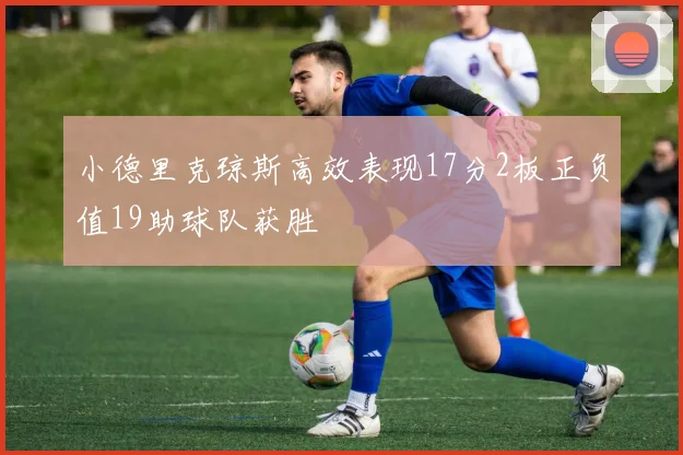 小德里克琼斯高效表现17分2板正负值19助球队获胜