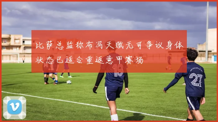 比萨总监称布冯天赋无可争议身体状态已适合重返意甲赛场