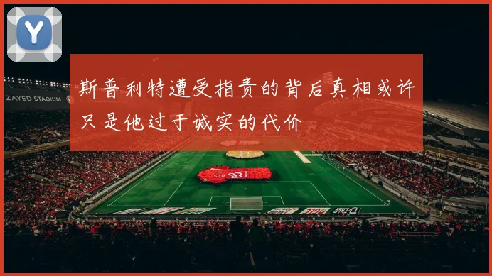 斯普利特遭受指责的背后真相或许只是他过于诚实的代价