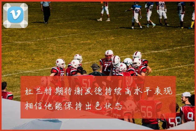 杜兰特期待谢泼德持续高水平表现相信他能保持出色状态