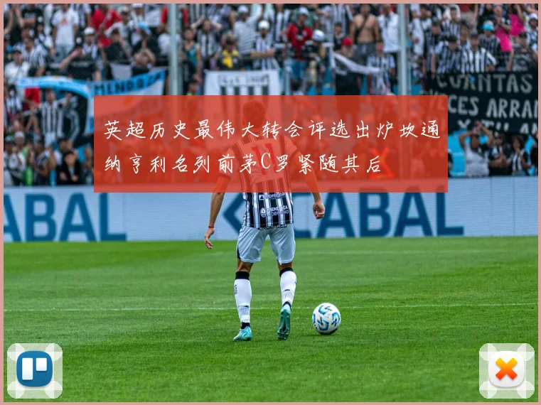 英超历史最伟大转会评选出炉坎通纳亨利名列前茅C罗紧随其后