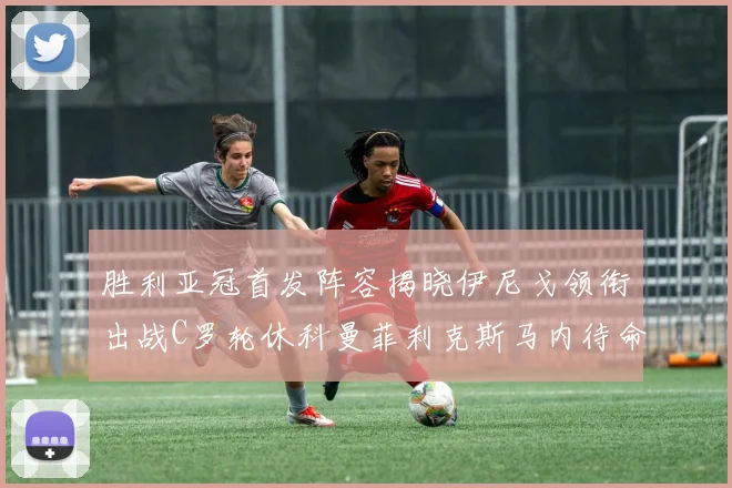胜利亚冠首发阵容揭晓伊尼戈领衔出战C罗轮休科曼菲利克斯马内待命