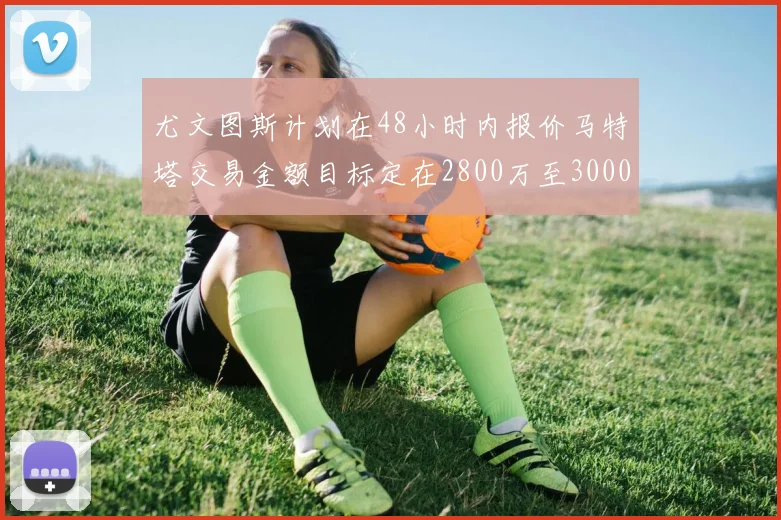 尤文图斯计划在48小时内报价马特塔交易金额目标定在2800万至3000万欧元