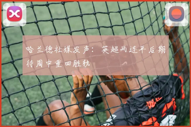 哈兰德社媒发声：英超两连平后期待周中重回胜轨