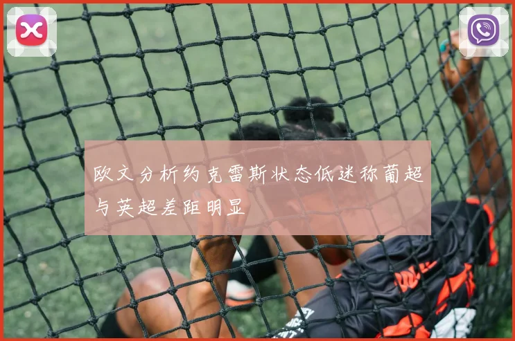 欧文分析约克雷斯状态低迷称葡超与英超差距明显