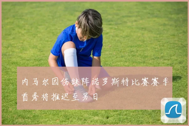 内马尔因伤缺阵诺罗斯特比赛赛季首秀将推迟至另日