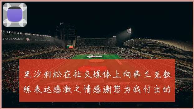 里沙利松在社交媒体上向弗兰克教练表达感激之情感谢您为我付出的一切