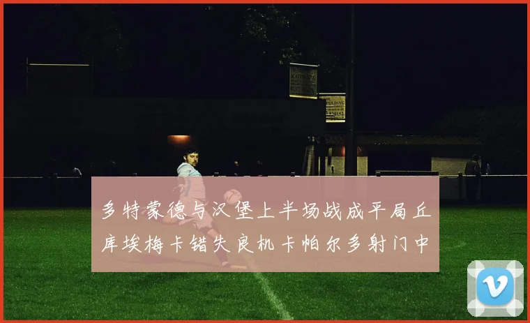 多特蒙德与汉堡上半场战成平局丘库埃梅卡错失良机卡帕尔多射门中柱