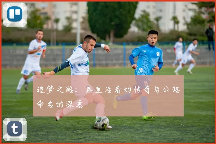 追梦之路：库里活着的传奇与公路命名的深意