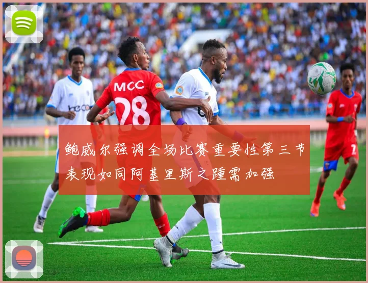 鲍威尔强调全场比赛重要性第三节表现如同阿基里斯之踵需加强