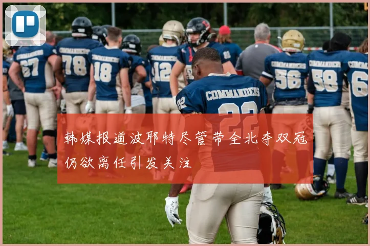 韩媒报道波耶特尽管带全北夺双冠仍欲离任引发关注