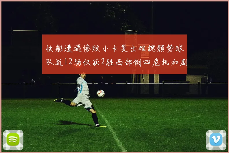 快船遭遇惨败小卡复出难挽颓势球队近12场仅获2胜西部倒四危机加剧