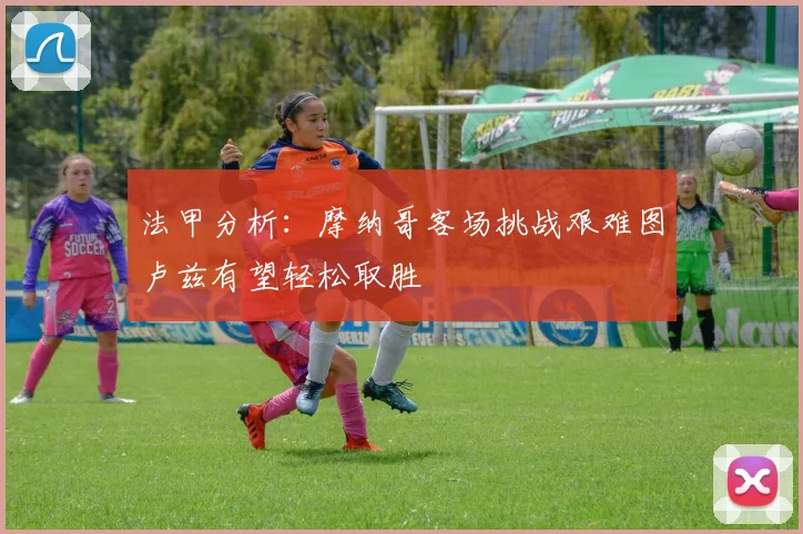 法甲分析：摩纳哥客场挑战艰难图卢兹有望轻松取胜