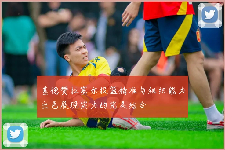 基德赞拉塞尔投篮精准与组织能力出色展现实力的完美结合
