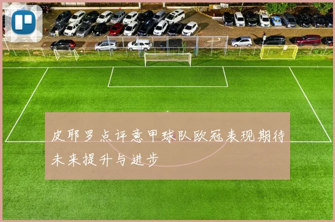 皮耶罗点评意甲球队欧冠表现期待未来提升与进步