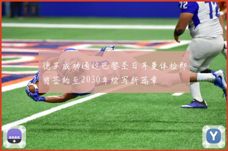 德罗成功通过巴黎圣日耳曼体检即将签约至2030年续写新篇章