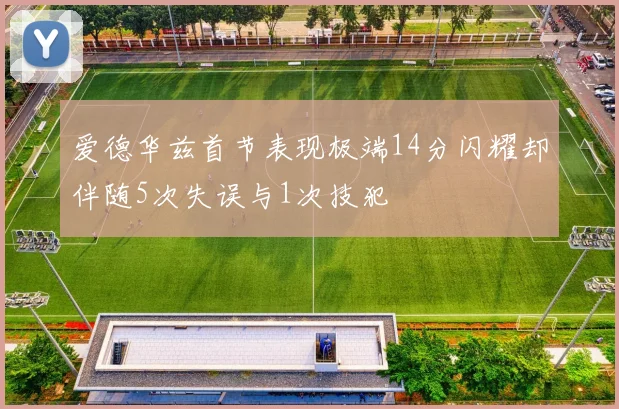 爱德华兹首节表现极端14分闪耀却伴随5次失误与1次技犯